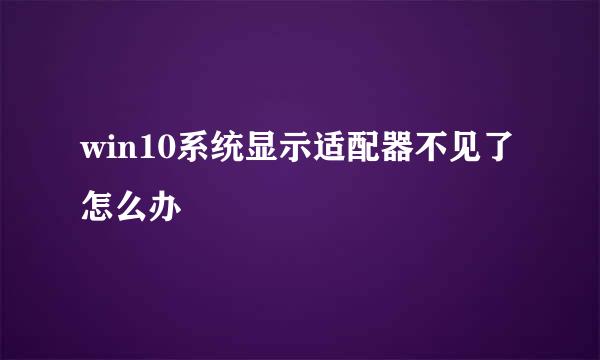 win10系统显示适配器不见了怎么办