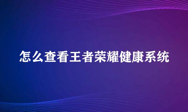 怎么查看王者荣耀健康系统