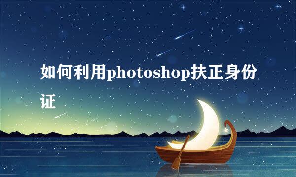 如何利用photoshop扶正身份证