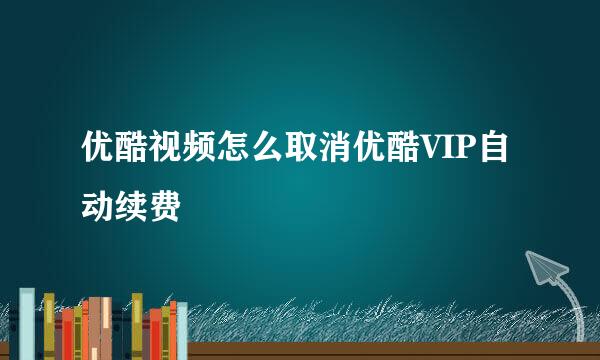 优酷视频怎么取消优酷VIP自动续费