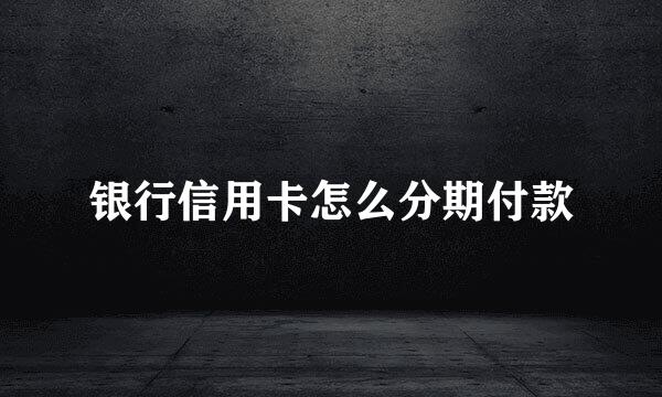 银行信用卡怎么分期付款