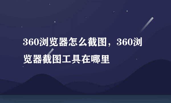 360浏览器怎么截图，360浏览器截图工具在哪里