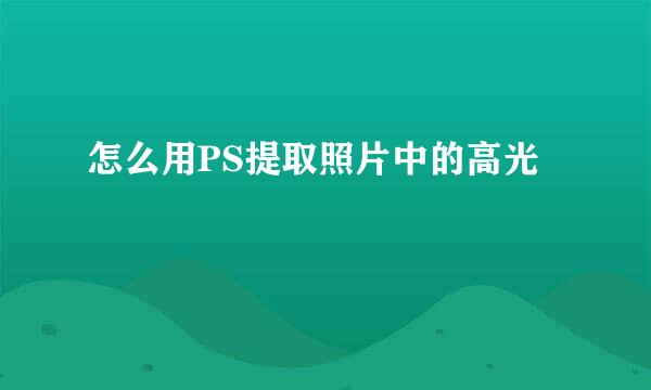 怎么用PS提取照片中的高光