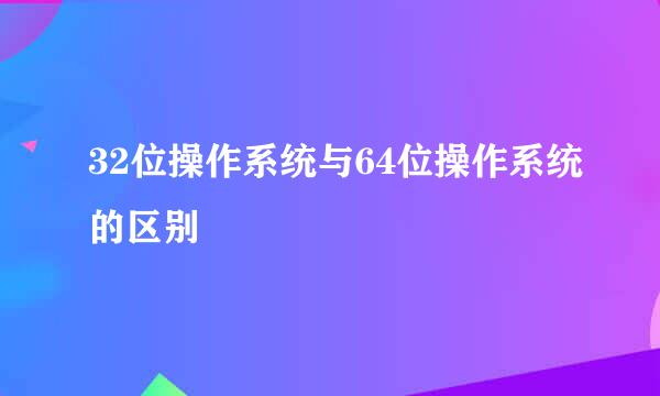 32位操作系统与64位操作系统的区别