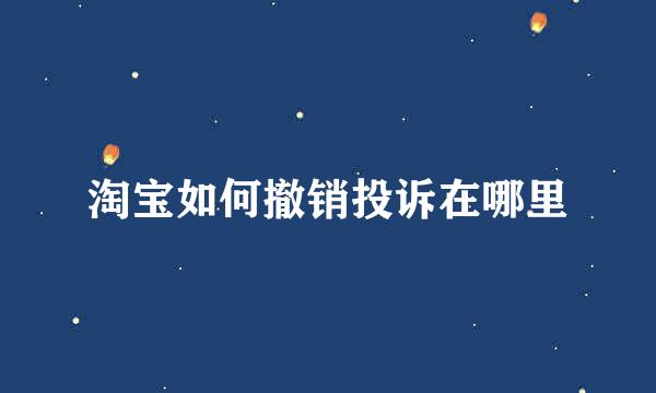 淘宝如何撤销投诉在哪里