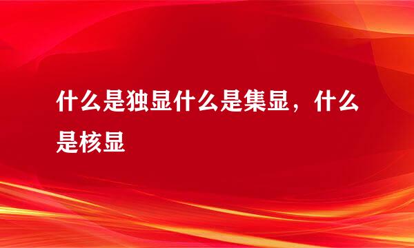 什么是独显什么是集显，什么是核显