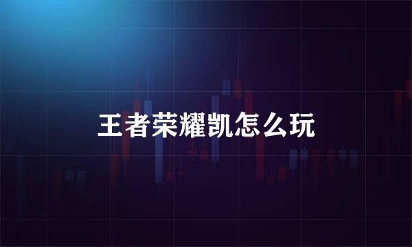 王者荣耀凯怎么玩