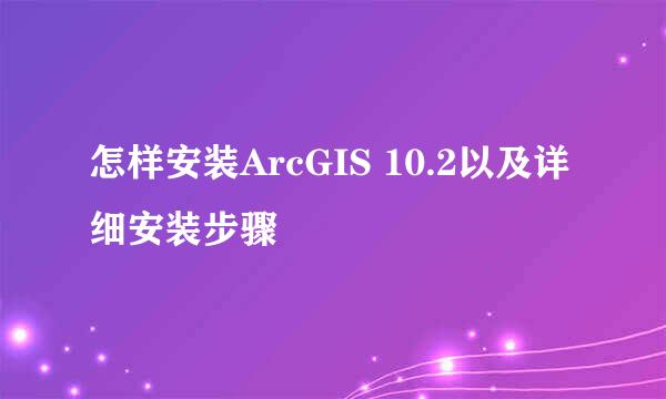 怎样安装ArcGIS 10.2以及详细安装步骤