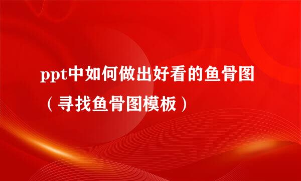ppt中如何做出好看的鱼骨图（寻找鱼骨图模板）