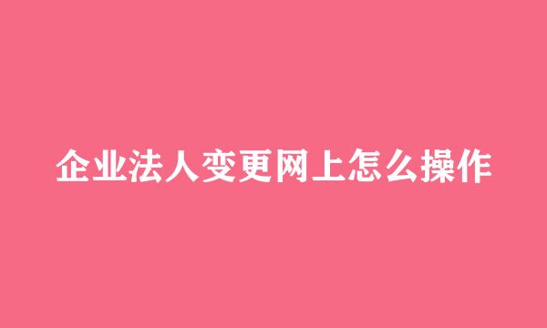 企业法人变更网上怎么操作