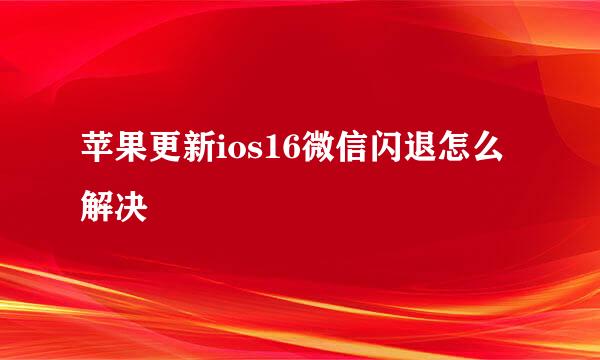 苹果更新ios16微信闪退怎么解决