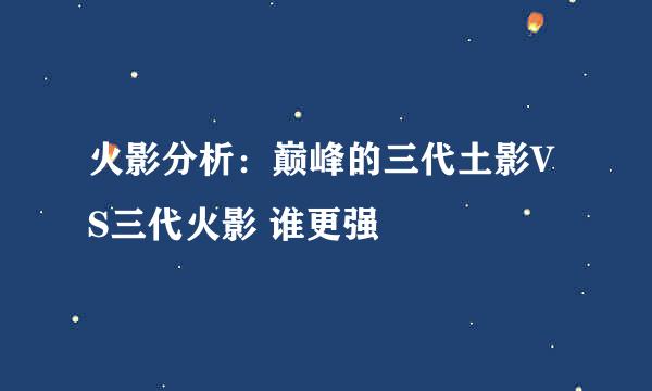 火影分析：巅峰的三代土影VS三代火影 谁更强