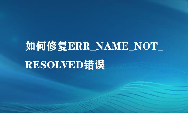如何修复ERR_NAME_NOT_RESOLVED错误