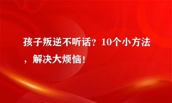 孩子叛逆不听话？10个小方法，解决大烦恼！