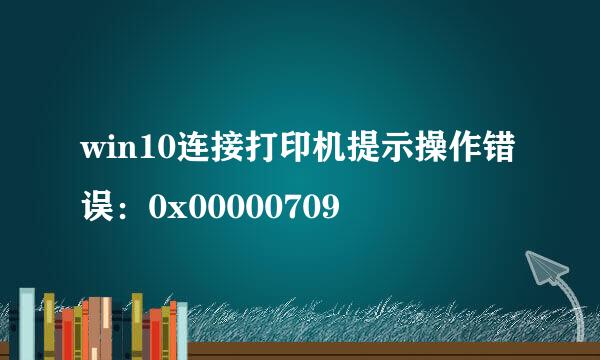 win10连接打印机提示操作错误：0x00000709