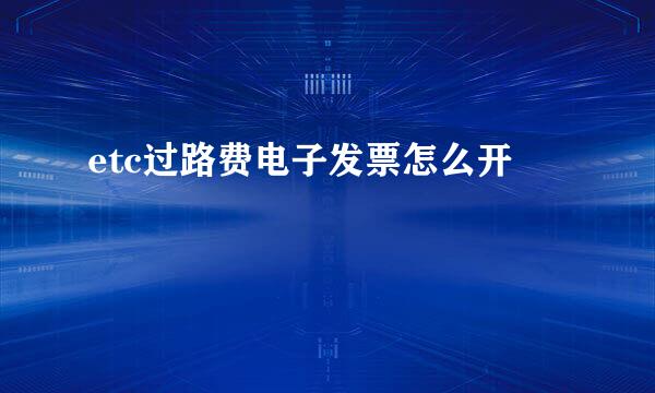 etc过路费电子发票怎么开