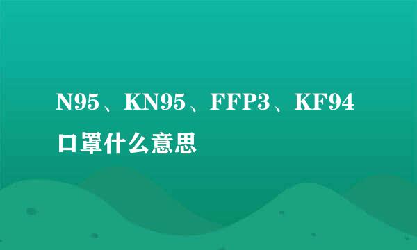 N95、KN95、FFP3、KF94口罩什么意思