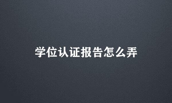 学位认证报告怎么弄