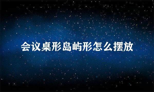 会议桌形岛屿形怎么摆放