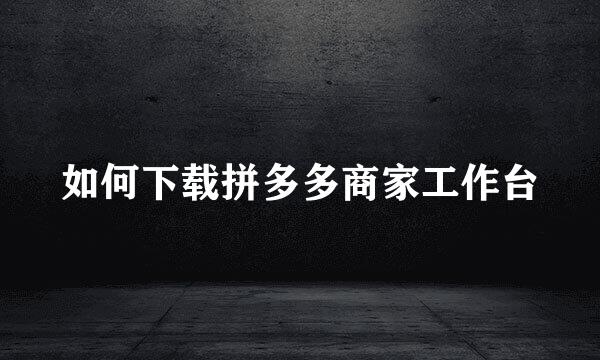 如何下载拼多多商家工作台