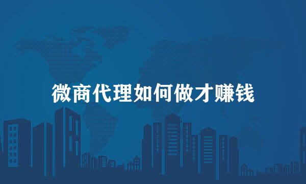 微商代理如何做才赚钱