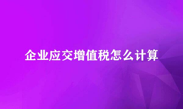 企业应交增值税怎么计算