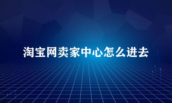 淘宝网卖家中心怎么进去