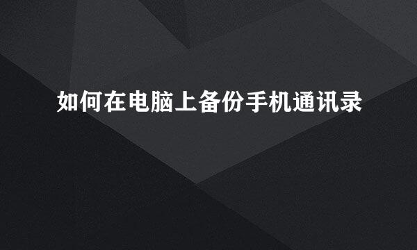 如何在电脑上备份手机通讯录