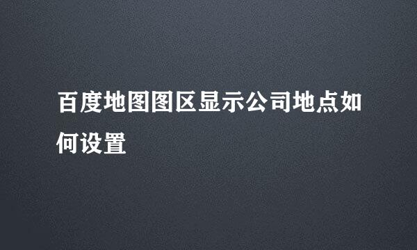 百度地图图区显示公司地点如何设置