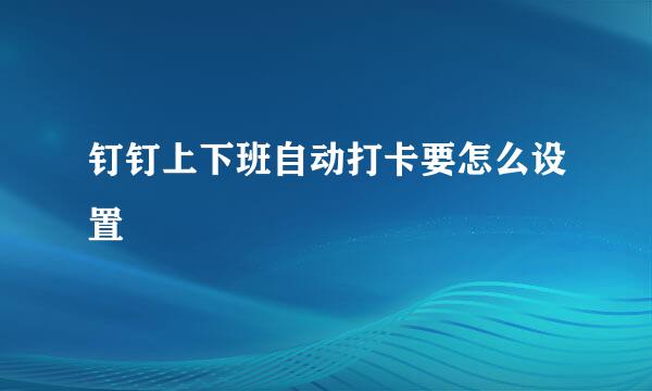 钉钉上下班自动打卡要怎么设置