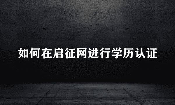 如何在启征网进行学历认证