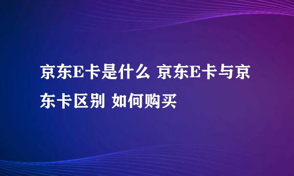 京东E卡是什么 京东E卡与京东卡区别 如何购买