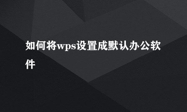 如何将wps设置成默认办公软件