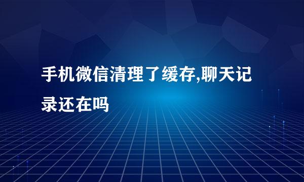 手机微信清理了缓存,聊天记录还在吗