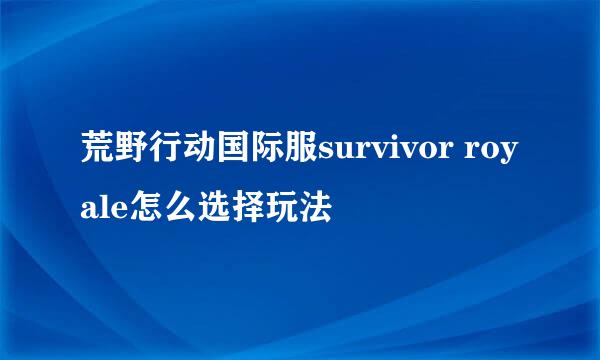 荒野行动国际服survivor royale怎么选择玩法