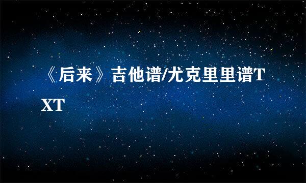 《后来》吉他谱/尤克里里谱TXT