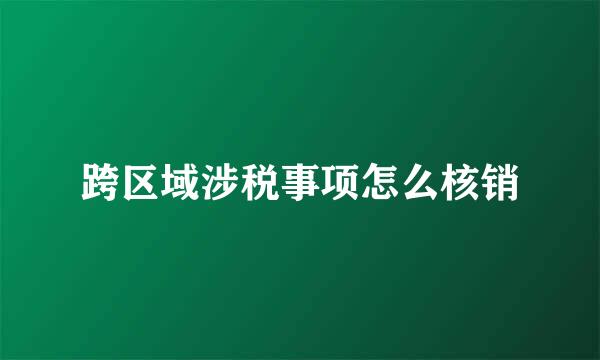 跨区域涉税事项怎么核销
