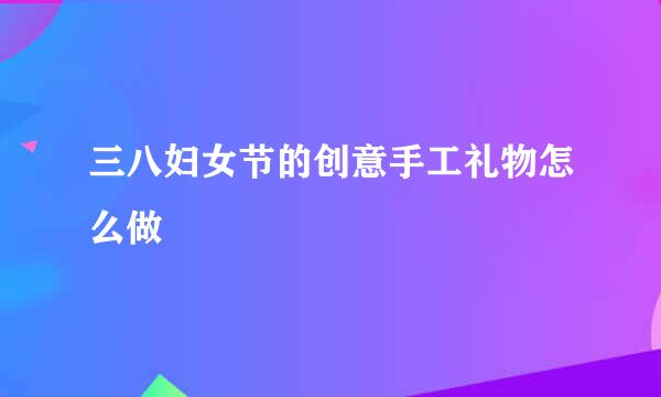 三八妇女节的创意手工礼物怎么做