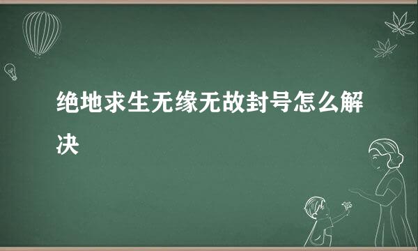 绝地求生无缘无故封号怎么解决