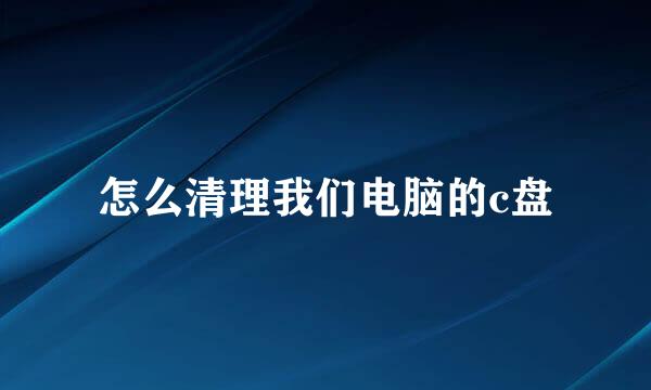 怎么清理我们电脑的c盘