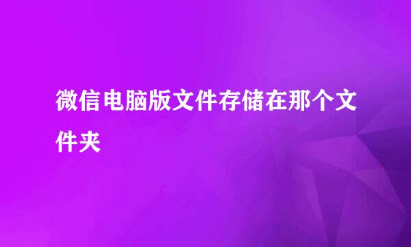 微信电脑版文件存储在那个文件夹
