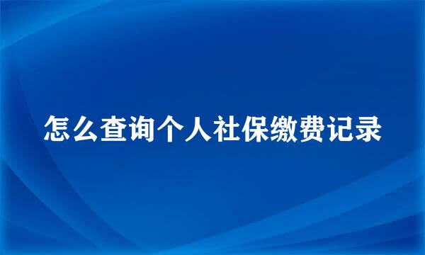 怎么查询个人社保缴费记录