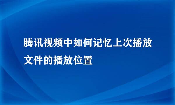 腾讯视频中如何记忆上次播放文件的播放位置