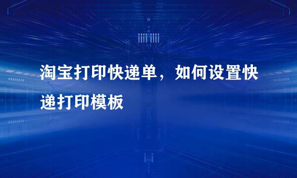 淘宝打印快递单，如何设置快递打印模板