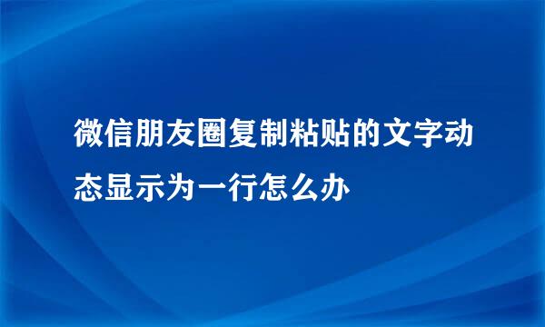 微信朋友圈复制粘贴的文字动态显示为一行怎么办