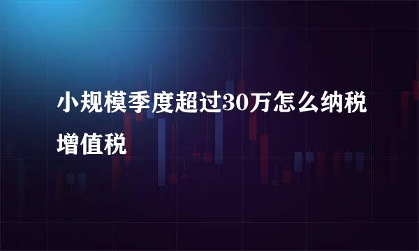 小规模季度超过30万怎么纳税增值税