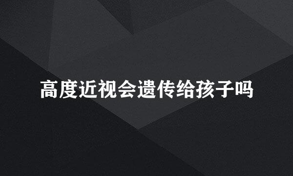 高度近视会遗传给孩子吗