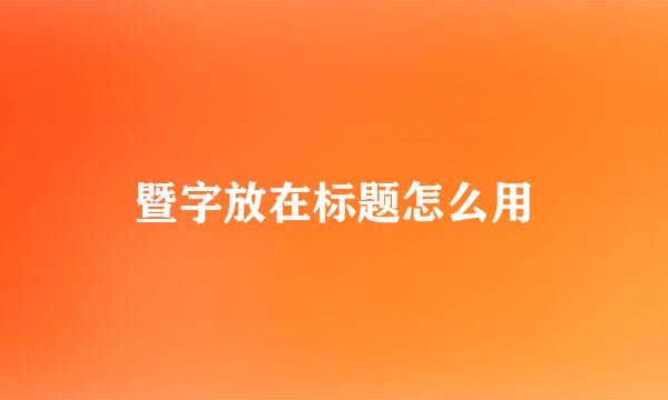 暨字放在标题怎么用