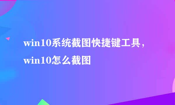 win10系统截图快捷键工具，win10怎么截图
