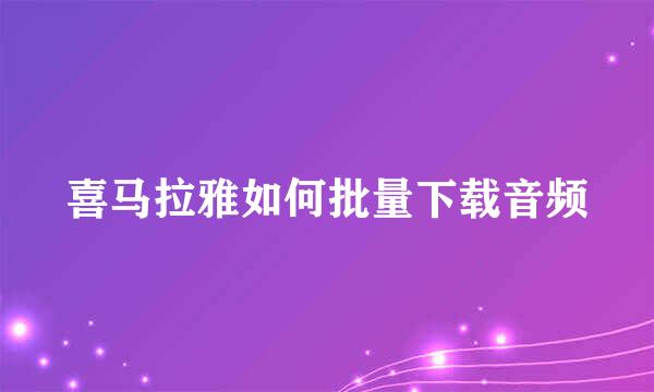 喜马拉雅如何批量下载音频